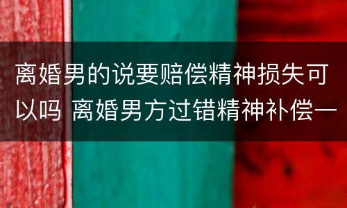 离婚男的说要赔偿精神损失可以吗 离婚男方过错精神补偿一般是多少