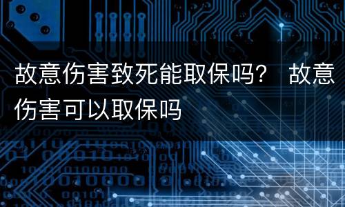 故意伤害致死能取保吗？ 故意伤害可以取保吗