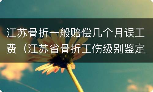 江苏骨折一般赔偿几个月误工费（江苏省骨折工伤级别鉴定标准）