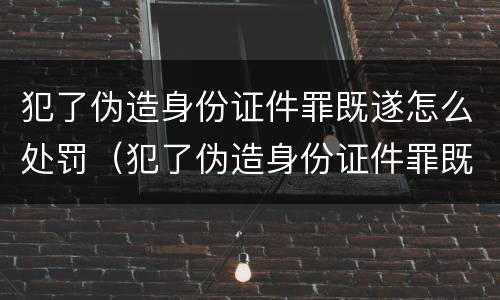 犯了伪造身份证件罪既遂怎么处罚（犯了伪造身份证件罪既遂怎么处罚的）