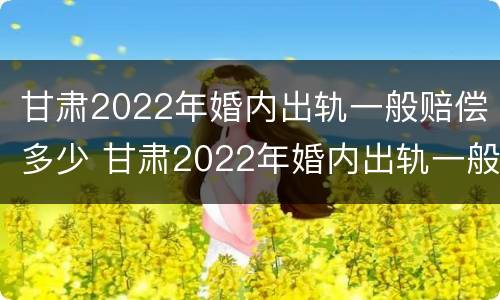 甘肃2022年婚内出轨一般赔偿多少 甘肃2022年婚内出轨一般赔偿多少呢