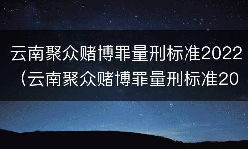 云南聚众赌博罪量刑标准2022（云南聚众赌博罪量刑标准2022级）