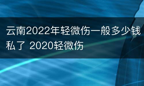 云南2022年轻微伤一般多少钱私了 2020轻微伤