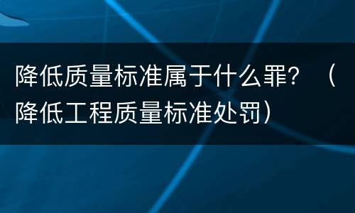 降低质量标准属于什么罪？（降低工程质量标准处罚）