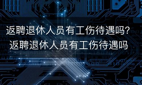 返聘退休人员有工伤待遇吗？ 返聘退休人员有工伤待遇吗