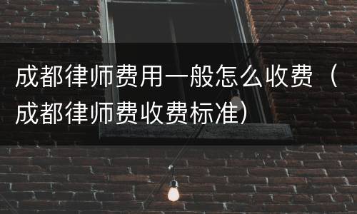 成都律师费用一般怎么收费（成都律师费收费标准）