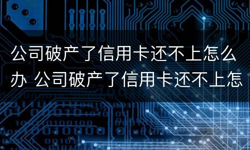 公司破产了信用卡还不上怎么办 公司破产了信用卡还不上怎么办呢