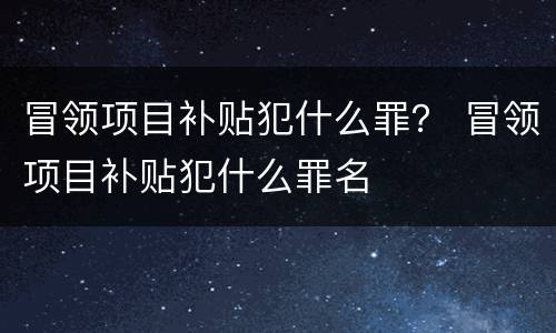 冒领项目补贴犯什么罪？ 冒领项目补贴犯什么罪名