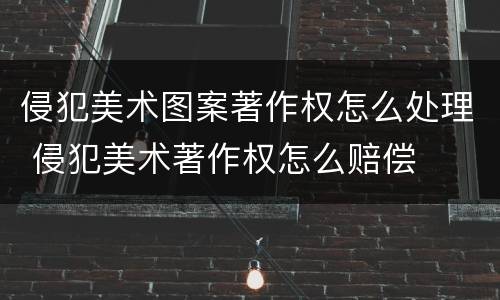 侵犯美术图案著作权怎么处理 侵犯美术著作权怎么赔偿