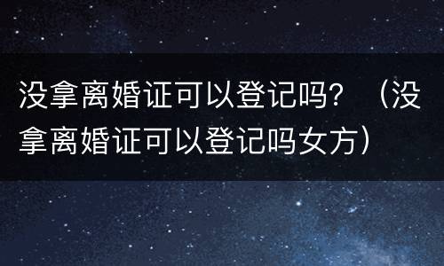 没拿离婚证可以登记吗？（没拿离婚证可以登记吗女方）
