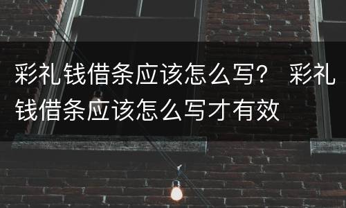 彩礼钱借条应该怎么写？ 彩礼钱借条应该怎么写才有效