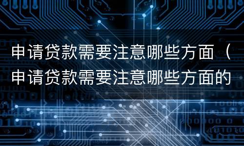 申请贷款需要注意哪些方面（申请贷款需要注意哪些方面的问题）