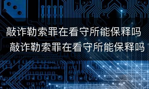 敲诈勒索罪在看守所能保释吗 敲诈勒索罪在看守所能保释吗