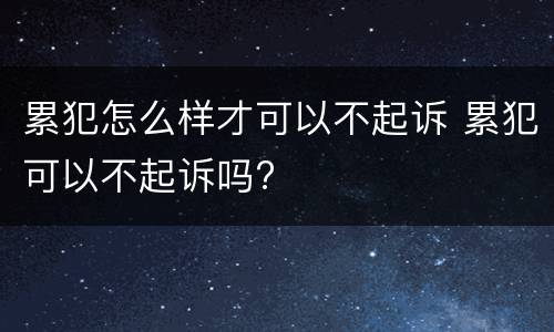 累犯怎么样才可以不起诉 累犯可以不起诉吗?
