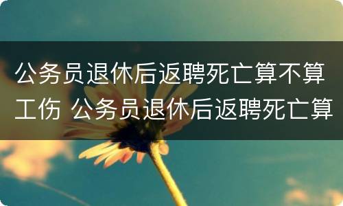 公务员退休后返聘死亡算不算工伤 公务员退休后返聘死亡算不算工伤赔偿