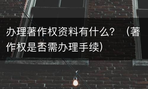 办理著作权资料有什么？（著作权是否需办理手续）