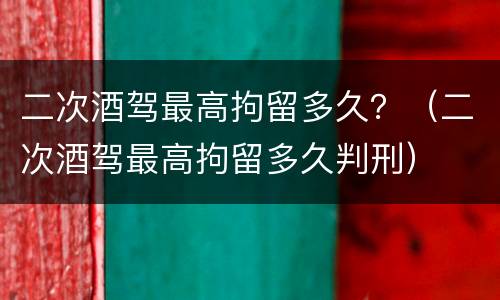 二次酒驾最高拘留多久？（二次酒驾最高拘留多久判刑）
