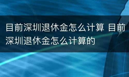 目前深圳退休金怎么计算 目前深圳退休金怎么计算的