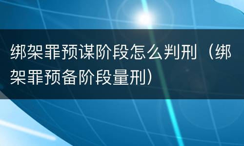 绑架罪预谋阶段怎么判刑（绑架罪预备阶段量刑）