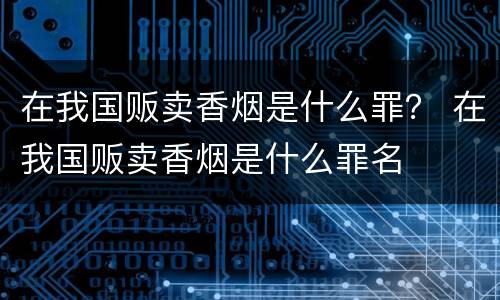 在我国贩卖香烟是什么罪？ 在我国贩卖香烟是什么罪名