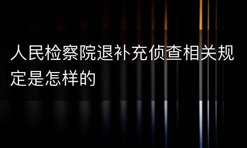 人民检察院退补充侦查相关规定是怎样的