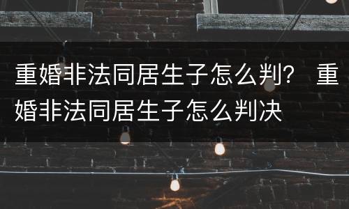 重婚非法同居生子怎么判？ 重婚非法同居生子怎么判决