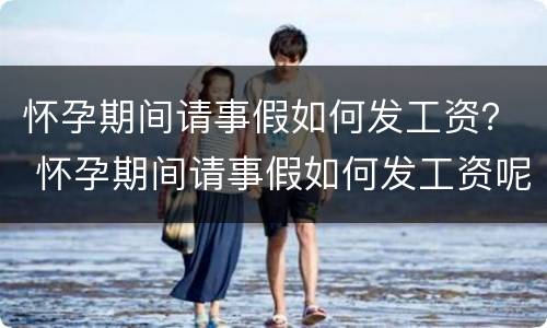 怀孕期间请事假如何发工资？ 怀孕期间请事假如何发工资呢