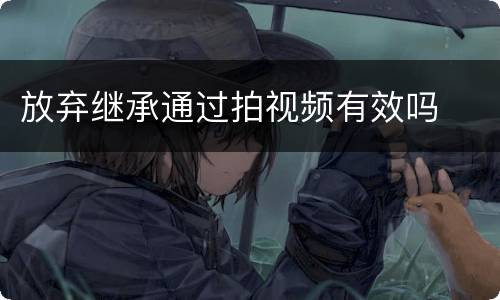 放弃继承通过拍视频有效吗