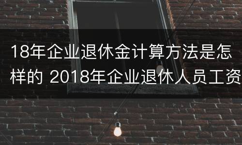 18年企业退休金计算方法是怎样的 2018年企业退休人员工资怎么涨
