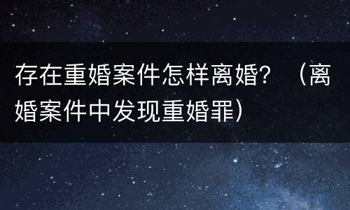 存在重婚案件怎样离婚？（离婚案件中发现重婚罪）