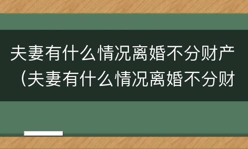 夫妻有什么情况离婚不分财产（夫妻有什么情况离婚不分财产呢）