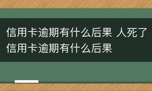 信用卡逾期有什么后果 人死了信用卡逾期有什么后果