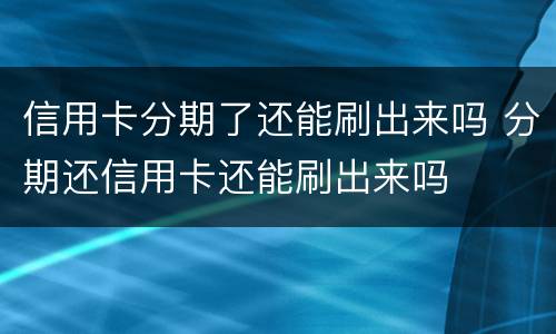 信用卡分期了还能刷出来吗 分期还信用卡还能刷出来吗