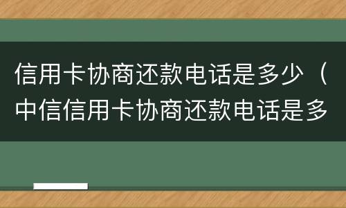 信用卡协商还款电话是多少（中信信用卡协商还款电话是多少）