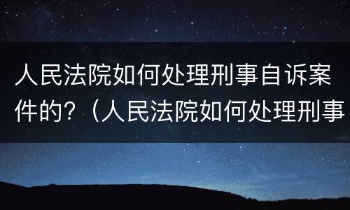 人民法院如何处理刑事自诉案件的?（人民法院如何处理刑事自诉案件的问题）