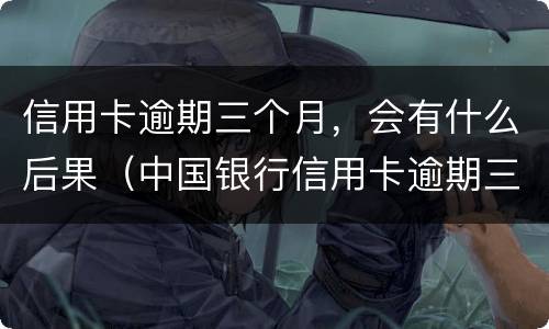 信用卡逾期三个月，会有什么后果（中国银行信用卡逾期三个月会有什么后果）