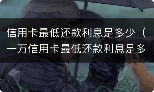 信用卡最低还款利息是多少（一万信用卡最低还款利息是多少）