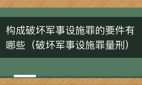 构成破坏军事设施罪的要件有哪些（破坏军事设施罪量刑）