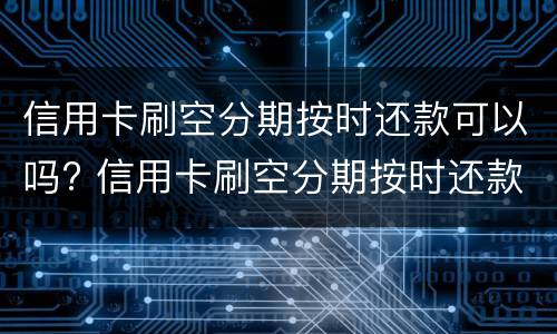 信用卡刷空分期按时还款可以吗? 信用卡刷空分期按时还款可以吗安全吗