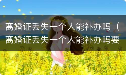 离婚证丢失一个人能补办吗（离婚证丢失一个人能补办吗要多少钱）