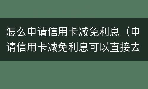 怎么申请信用卡减免利息（申请信用卡减免利息可以直接去银行谈吗?）