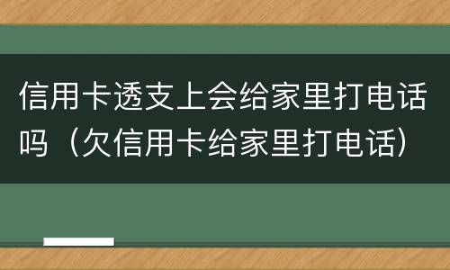 信用卡透支上会给家里打电话吗（欠信用卡给家里打电话）