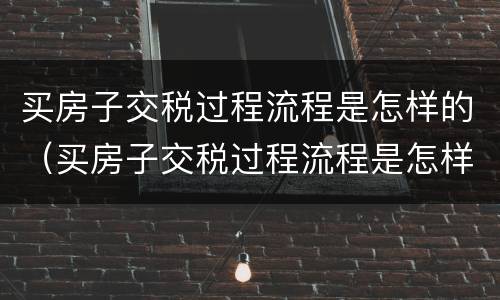 买房子交税过程流程是怎样的（买房子交税过程流程是怎样的呢）