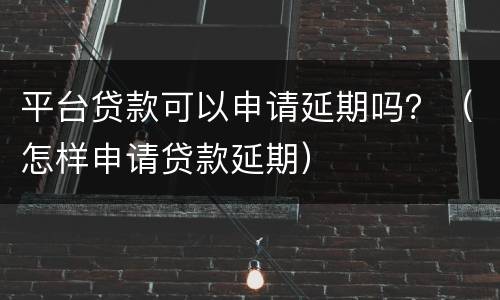 平台贷款可以申请延期吗？（怎样申请贷款延期）