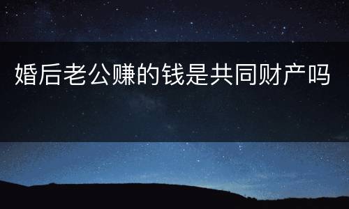 婚后老公赚的钱是共同财产吗