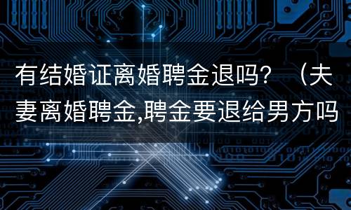 有结婚证离婚聘金退吗？（夫妻离婚聘金,聘金要退给男方吗）