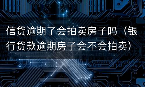 信贷逾期了会拍卖房子吗（银行贷款逾期房子会不会拍卖）
