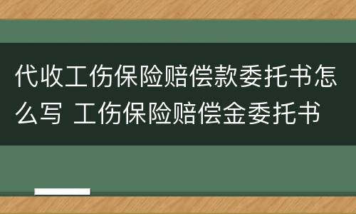 代收工伤保险赔偿款委托书怎么写 工伤保险赔偿金委托书