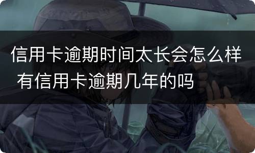 信用卡逾期时间太长会怎么样 有信用卡逾期几年的吗