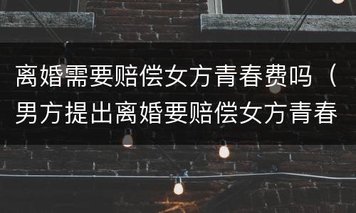 离婚需要赔偿女方青春费吗（男方提出离婚要赔偿女方青春费）